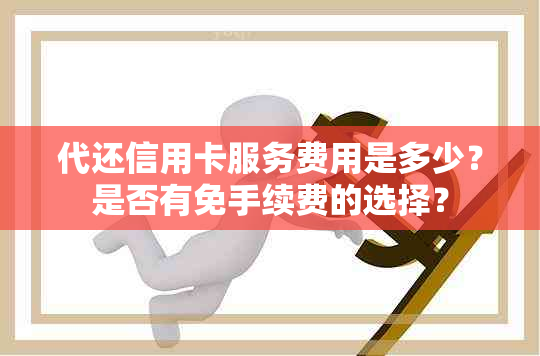 代还信用卡服务费用是多少？是否有免手续费的选择？