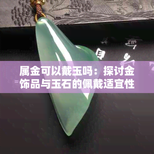 属金可以戴玉吗：探讨金饰品与玉石的佩戴适宜性