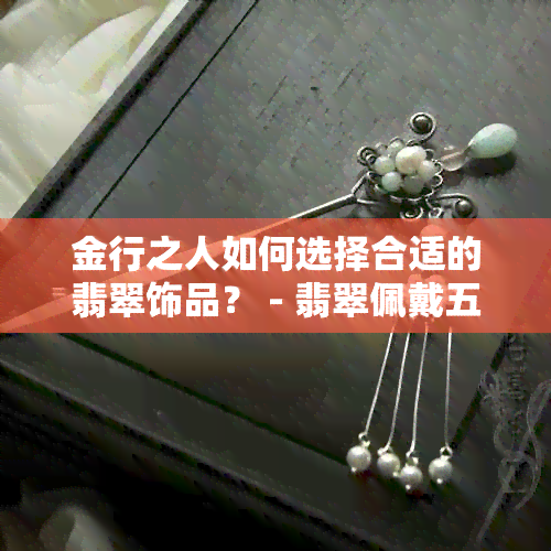 金行之人如何选择合适的翡翠饰品？ - 翡翠佩戴五行指南