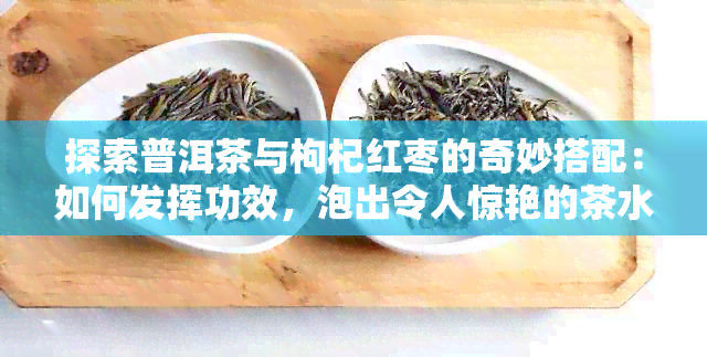 探索普洱茶与枸杞红枣的奇妙搭配：如何发挥功效，泡出令人惊艳的茶水