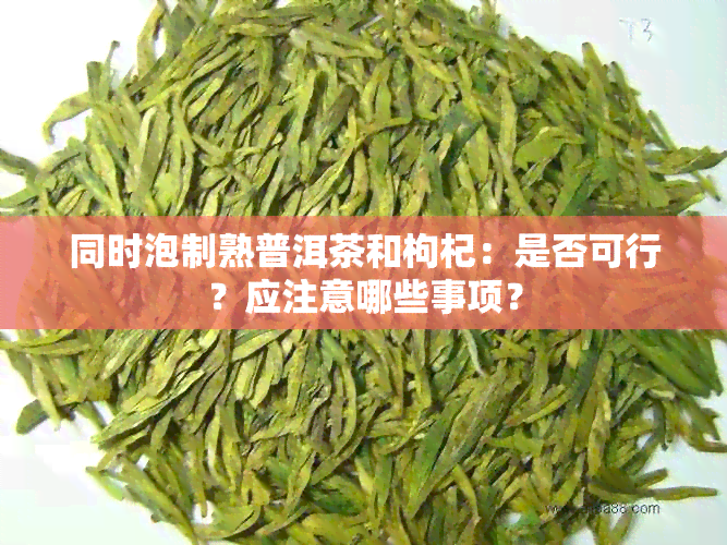 同时泡制熟普洱茶和枸杞：是否可行？应注意哪些事项？