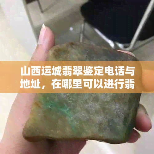 山西运城翡翠鉴定电话与地址，在哪里可以进行翡翠鉴定？