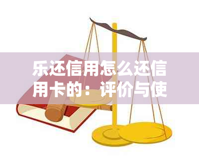 乐还信用怎么还信用卡的：评价与使用体验