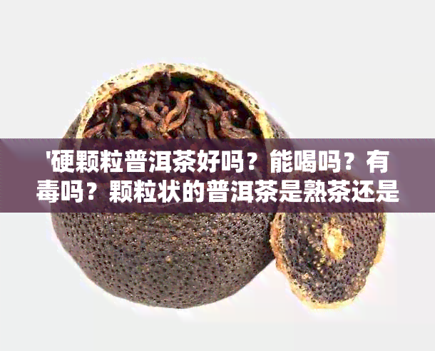 '硬颗粒普洱茶好吗？能喝吗？有吗？颗粒状的普洱茶是熟茶还是生茶？'