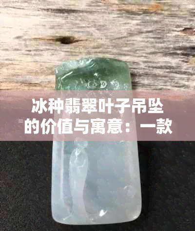 冰种翡翠叶子吊坠的价值与寓意：一款不可错过的珠宝选择