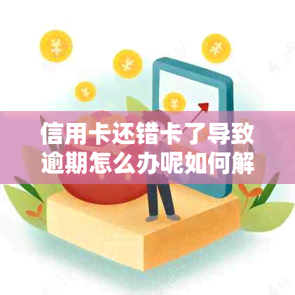 信用卡还错卡了导致逾期怎么办呢如何解决和投诉此类问题