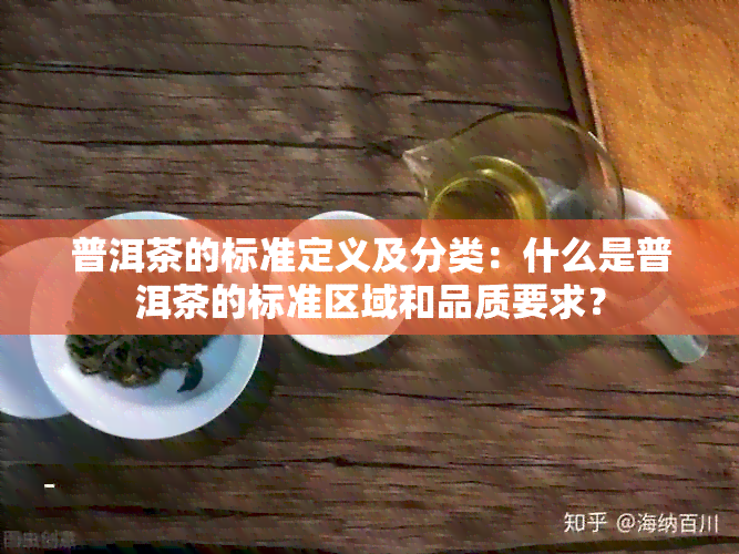 普洱茶的标准定义及分类：什么是普洱茶的标准区域和品质要求？