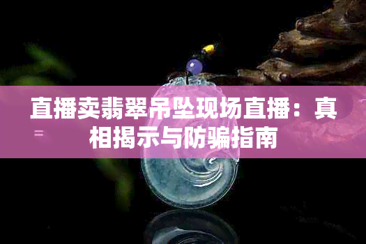 直播卖翡翠吊坠现场直播：真相揭示与防骗指南