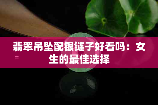 翡翠吊坠配银链子好看吗：女生的更佳选择