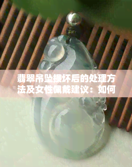 翡翠吊坠损坏后的处理方法及女性佩戴建议：如何保持优雅同时应对意外损失？