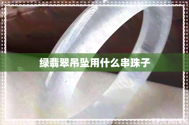 绿翡翠吊坠用什么串珠子