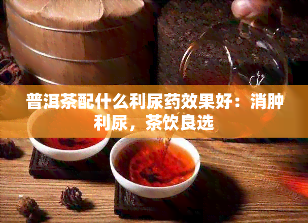 普洱茶配什么利尿效果好：消肿利尿，茶饮良选