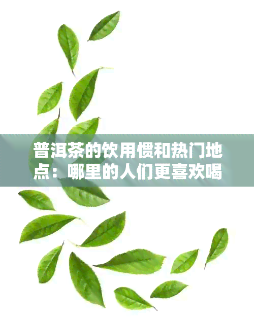 普洱茶的饮用惯和热门地点：哪里的人们更喜欢喝普洱茶？