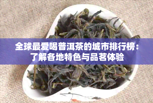 全球更爱喝普洱茶的城市排行榜：了解各地特色与品茗体验