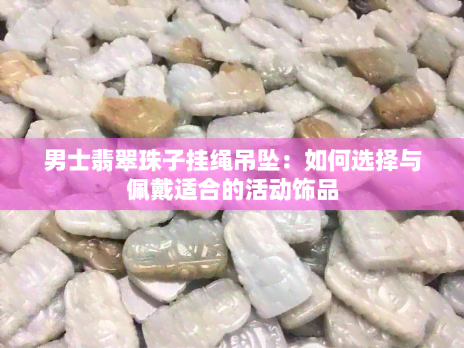 男士翡翠珠子挂绳吊坠：如何选择与佩戴适合的活动饰品