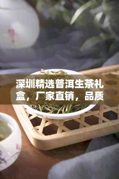 深圳精选普洱生茶礼盒，厂家直销，品质保证