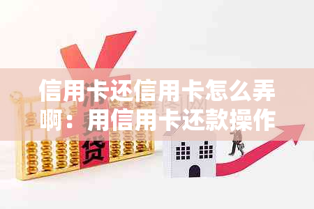 信用卡还信用卡怎么弄啊：用信用卡还款操作指南