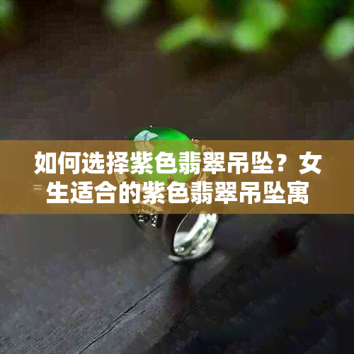 如何选择紫色翡翠吊坠？女生适合的紫色翡翠吊坠寓意是什么？