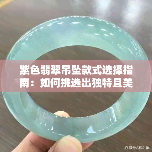 紫色翡翠吊坠款式选择指南：如何挑选出独特且美观的珠宝首饰