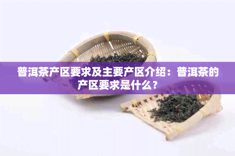 普洱茶产区要求及主要产区介绍：普洱茶的产区要求是什么？