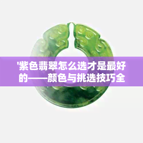 '紫色翡翠怎么选才是更好的——颜色与挑选技巧全解'