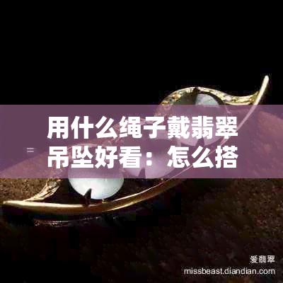 用什么绳子戴翡翠吊坠好看：怎么搭配最适合？