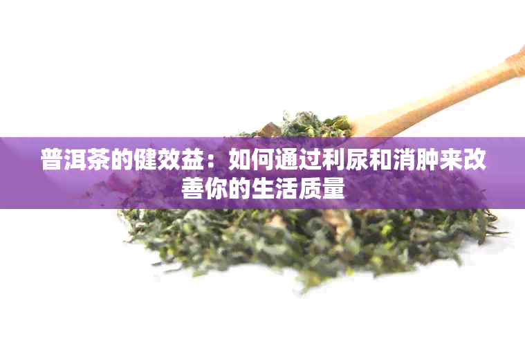 普洱茶的健效益：如何通过利尿和消肿来改善你的生活质量