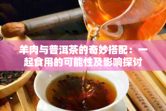 羊肉与普洱茶的奇妙搭配：一起食用的可能性及影响探讨