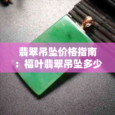 翡翠吊坠价格指南：福叶翡翠吊坠多少钱一个？如何选购和评估？