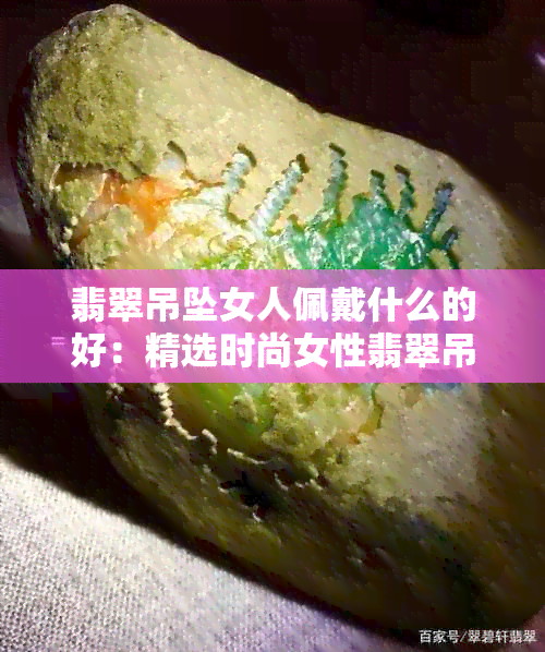 翡翠吊坠女人佩戴什么的好：精选时尚女性翡翠吊坠，展现优雅魅力