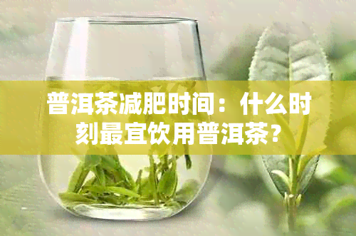 普洱茶减肥时间：什么时刻最宜饮用普洱茶？