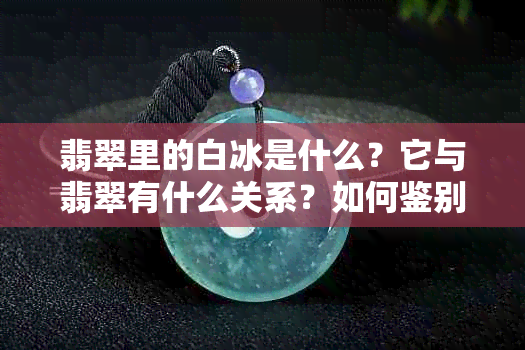 翡翠里的白冰是什么？它与翡翠有什么关系？如何鉴别和保养？