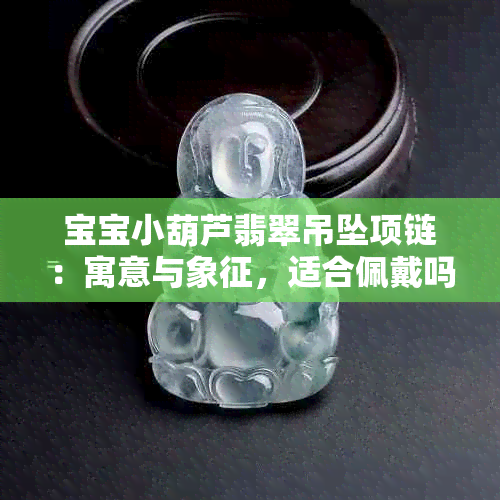 宝宝小葫芦翡翠吊坠项链：寓意与象征，适合佩戴吗？