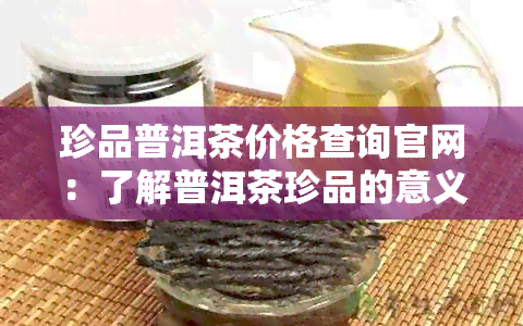 珍品普洱茶价格查询官网：了解普洱茶珍品的意义与市场价格