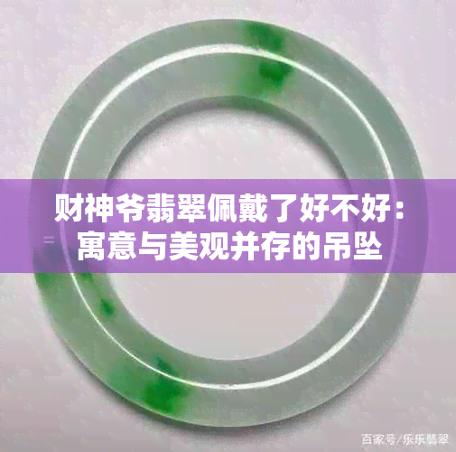 财神爷翡翠佩戴了好不好：寓意与美观并存的吊坠