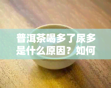 普洱茶喝多了尿多是什么原因？如何解决这个问题？