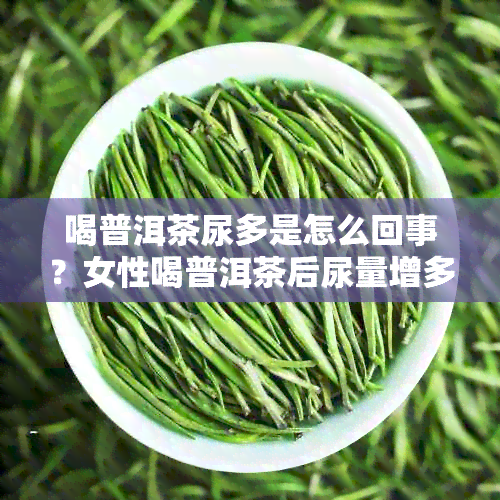 喝普洱茶尿多是怎么回事？女性喝普洱茶后尿量增多的原因是什么？