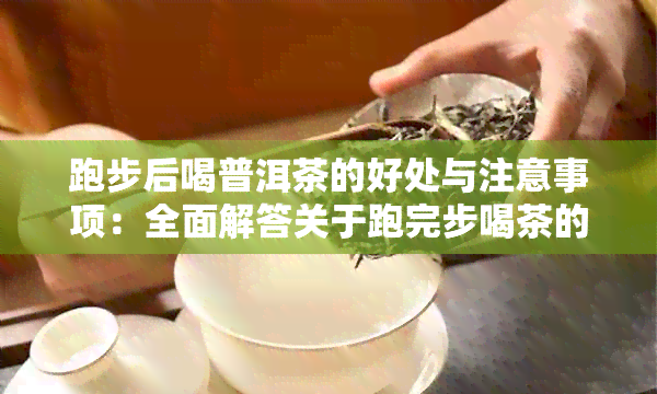 跑步后喝普洱茶的好处与注意事项：全面解答关于跑完步喝茶的疑问