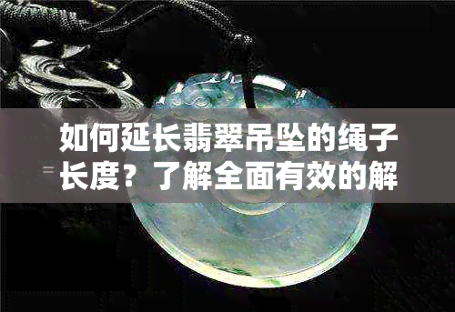 如何延长翡翠吊坠的绳子长度？了解全面有效的解决方案和技巧