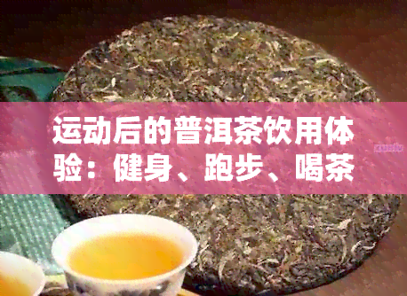 运动后的普洱茶饮用体验：健身、跑步、喝茶的完美结合