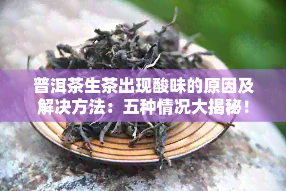 普洱茶生茶出现酸味的原因及解决方法：五种情况大揭秘！