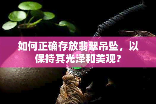 如何正确存放翡翠吊坠，以保持其光泽和美观？