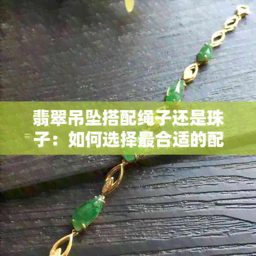 翡翠吊坠搭配绳子还是珠子：如何选择最合适的配饰？