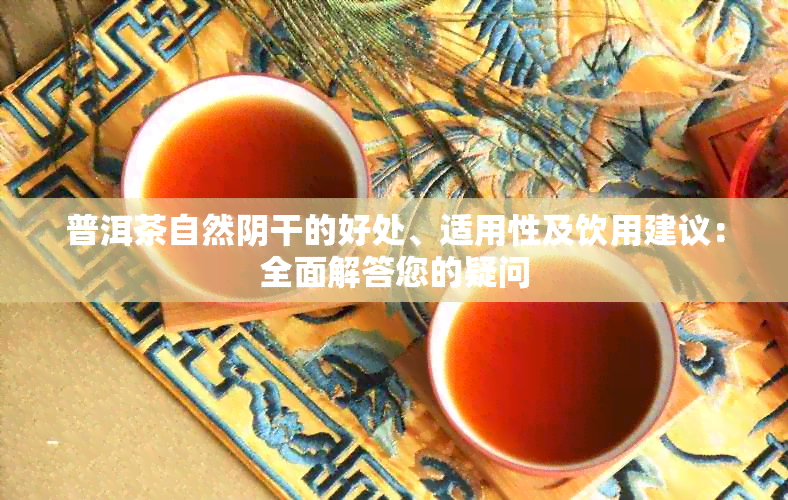 普洱茶自然阴干的好处、适用性及饮用建议：全面解答您的疑问