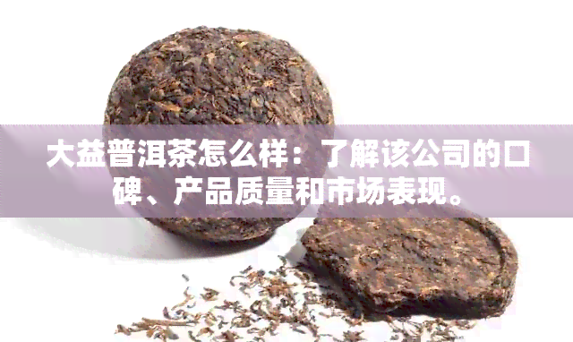 大益普洱茶怎么样：了解该公司的口碑、产品质量和市场表现。