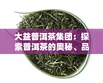 大益普洱茶集团：探索普洱茶的奥秘、品质与文化