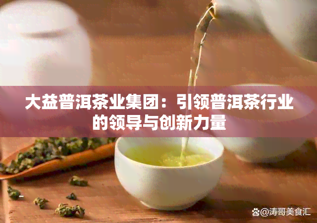 大益普洱茶业集团：引领普洱茶行业的领导与创新力量