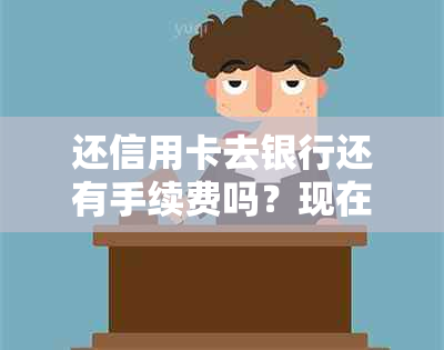 还信用卡去银行还有手续费吗？现在需要多少手续费？是否必须要去银行？