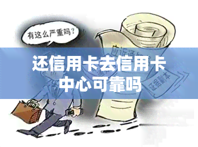 还信用卡去信用卡中心可靠吗