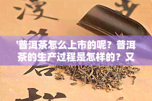 '普洱茶怎么上市的呢？普洱茶的生产过程是怎样的？又是如何成为名茶的？'